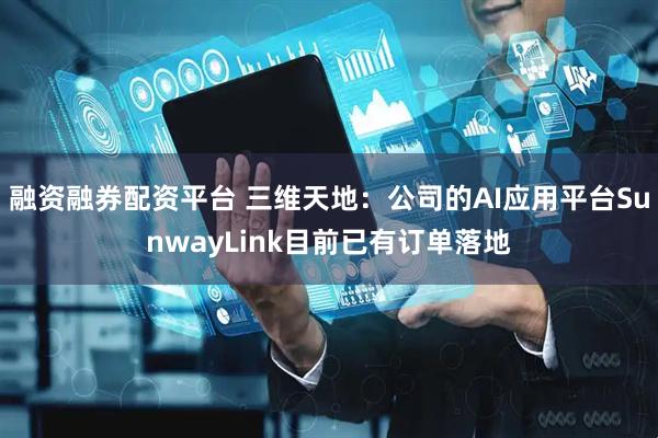 融资融券配资平台 三维天地:公司的AI应用平台SunwayLink目前已有订单落地