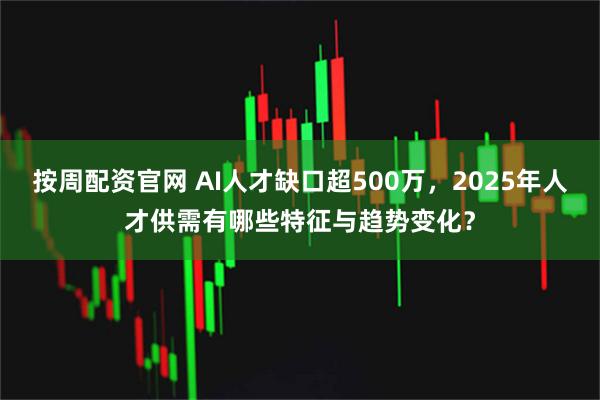 按周配资官网 AI人才缺口超500万,2025年人才供需有哪些特征与趋势变化?