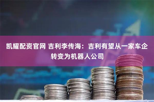 凯耀配资官网 吉利李传海:吉利有望从一家车企转变为机器人公司