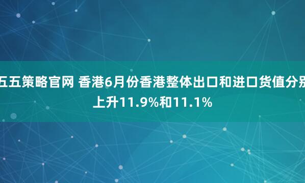五五策略官网 香港6月份香港整体出口和进口货值分别上升11.9%和11.1%