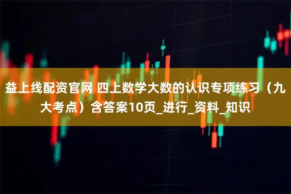 益上线配资官网 四上数学大数的认识专项练习（九大考点）含答案10页_进行_资料_知识