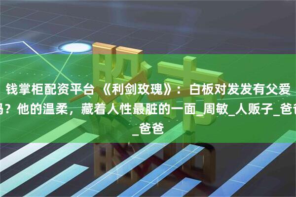 钱掌柜配资平台 《利剑玫瑰》:白板对发发有父爱吗?他的温柔,藏着人性最脏的一面_周敏_人贩子_爸爸