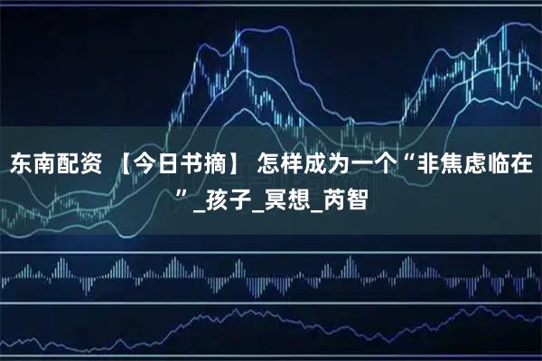 东南配资 【今日书摘】 怎样成为一个“非焦虑临在”_孩子_冥想_芮智
