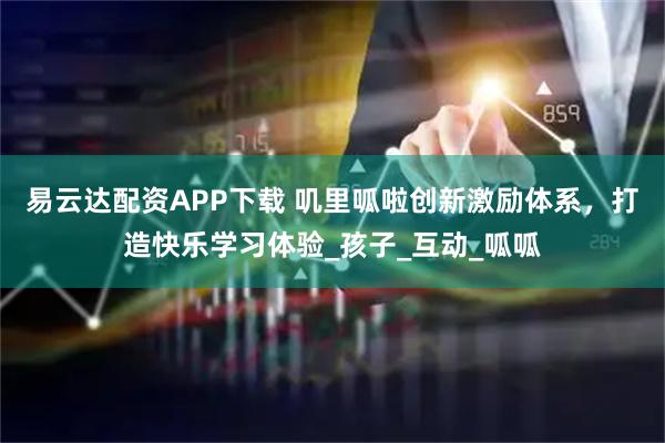 易云达配资APP下载 叽里呱啦创新激励体系，打造快乐学习体验_孩子_互动_呱呱