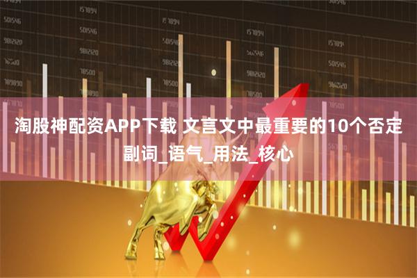 淘股神配资APP下载 文言文中最重要的10个否定副词_语气_用法_核心