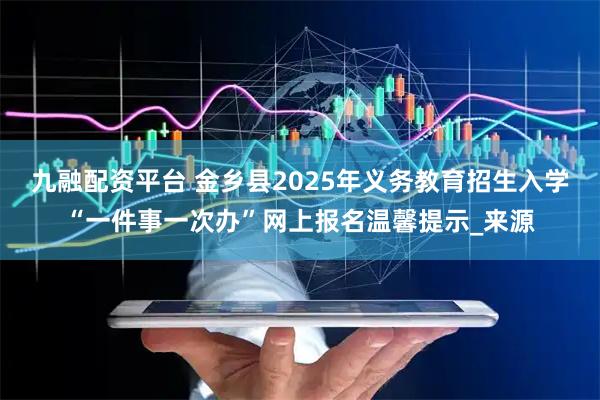 九融配资平台 金乡县2025年义务教育招生入学“一件事一次办”网上报名温馨提示_来源