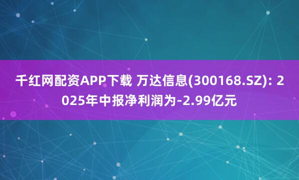 千红网配资APP下载 万达信息(300168.SZ): 2025年中报净利润为-2.99亿元