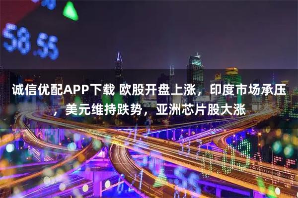 诚信优配APP下载 欧股开盘上涨，印度市场承压，美元维持跌势，亚洲芯片股大涨