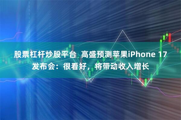 股票杠杆炒股平台 高盛预测苹果iPhone 17发布会:很看好,将带动收入增长