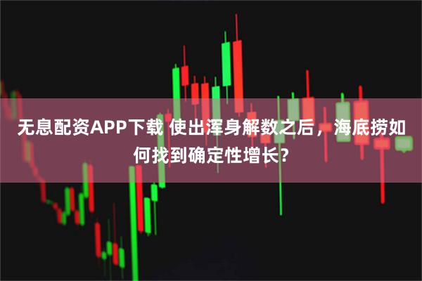 无息配资APP下载 使出浑身解数之后，海底捞如何找到确定性增长？