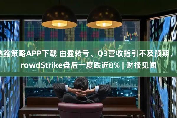 叁鑫策略APP下载 由盈转亏、Q3营收指引不及预期,CrowdStrike盘后一度跌近8% | 财报见闻