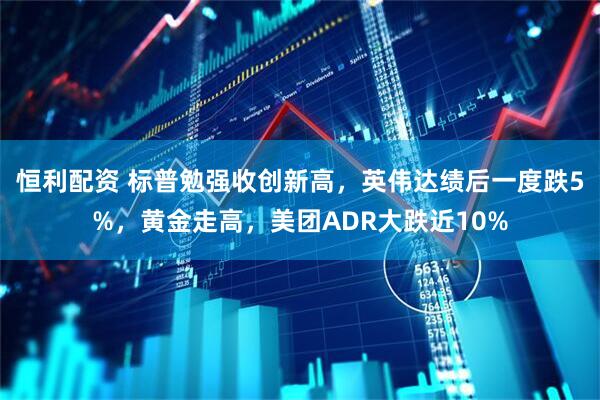 恒利配资 标普勉强收创新高，英伟达绩后一度跌5%，黄金走高，美团ADR大跌近10%