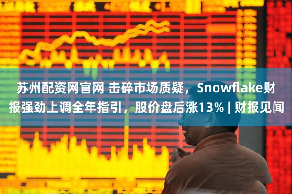 苏州配资网官网 击碎市场质疑，Snowflake财报强劲上调全年指引，股价盘后涨13% | 财报见闻
