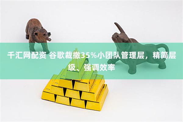 千汇网配资 谷歌裁撤35%小团队管理层,精简层级、强调效率