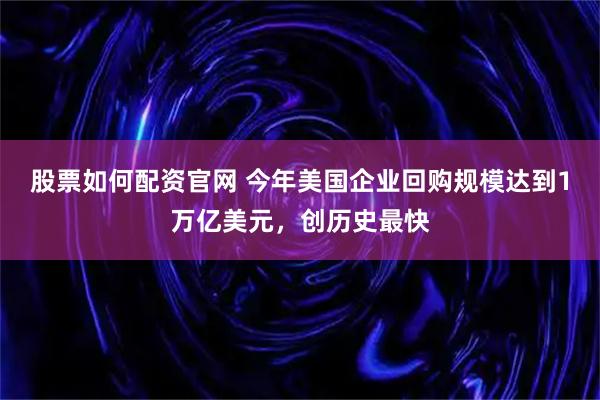 股票如何配资官网 今年美国企业回购规模达到1万亿美元，创历史最快