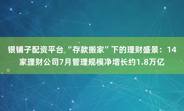 银铺子配资平台 “存款搬家”下的理财盛景:14家理财公司7月管理规模净增长约1.8万亿