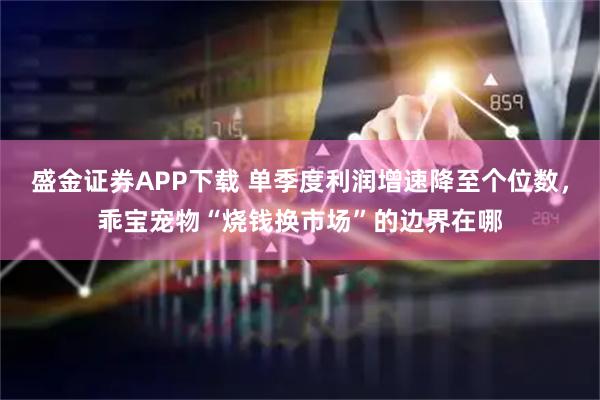 盛金证券APP下载 单季度利润增速降至个位数,乖宝宠物“烧钱换市场”的边界在哪