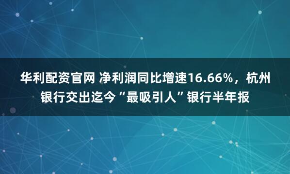 华利配资官网 净利润同比增速16.66%,杭州银行交出迄今“最吸引人”银行半年报