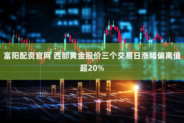 富阳配资官网 西部黄金股价三个交易日涨幅偏离值超20%