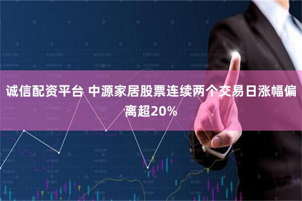 诚信配资平台 中源家居股票连续两个交易日涨幅偏离超20%