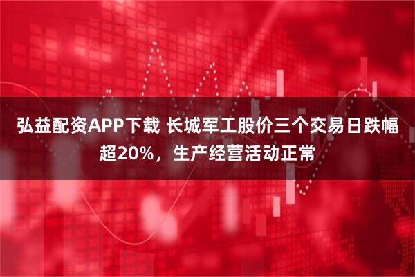 弘益配资APP下载 长城军工股价三个交易日跌幅超20%，生产经营活动正常