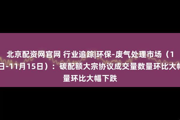 北京配资网官网 行业追踪|环保-废气处理市场（11月9日-11月15日）：碳配额大宗协议成交量数量环比大幅下跌