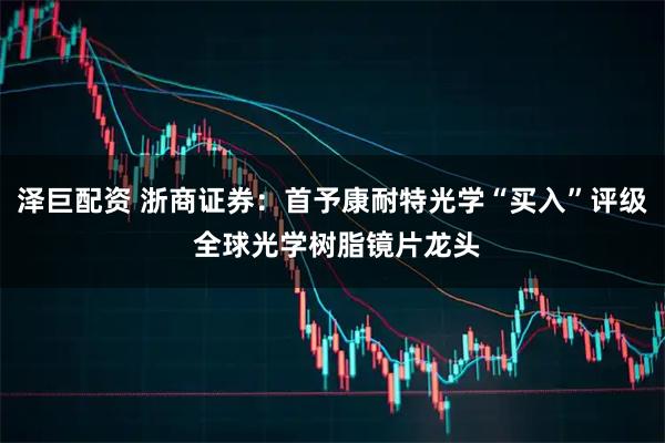 泽巨配资 浙商证券:首予康耐特光学“买入”评级 全球光学树脂镜片龙头