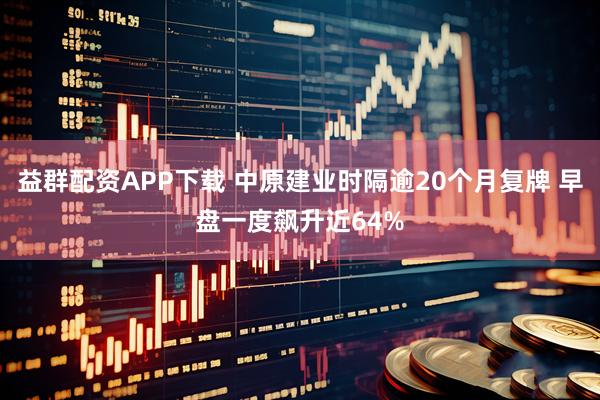 益群配资APP下载 中原建业时隔逾20个月复牌 早盘一度飙升近64%