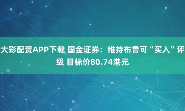 大彩配资APP下载 国金证券：维持布鲁可“买入”评级 目标价80.74港元