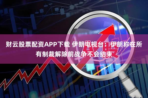 财云股票配资APP下载 伊朗电视台：伊朗称在所有制裁解除前战争不会结束