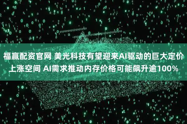 福赢配资官网 美光科技有望迎来AI驱动的巨大定价上涨空间 AI需求推动内存价格可能飙升逾100%