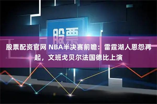 股票配资官网 NBA半决赛前瞻:雷霆湖人恩怨再起,文班戈贝尔法国德比上演